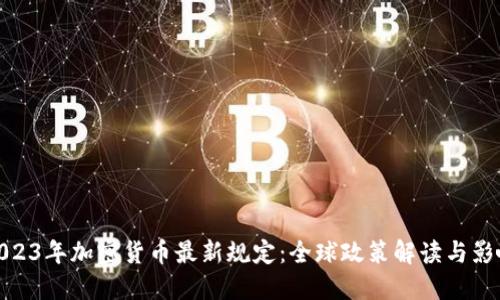 2023年加密货币最新规定：全球政策解读与影响