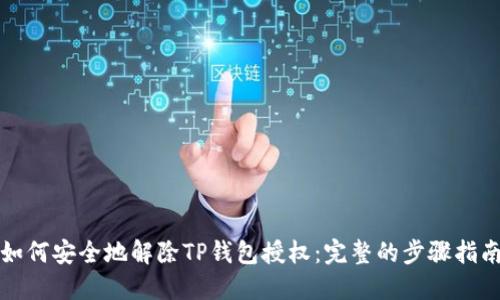 如何安全地解除TP钱包授权：完整的步骤指南