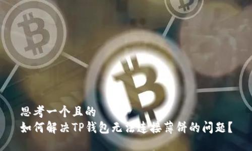 思考一个且的  
如何解决TP钱包无法连接薄饼的问题？