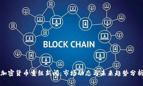 加密货币重组新闻：市场动态与未来趋势分析