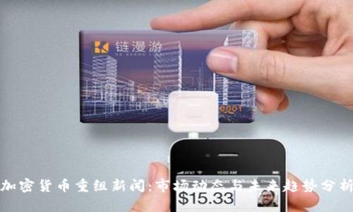 加密货币重组新闻：市场动态与未来趋势分析