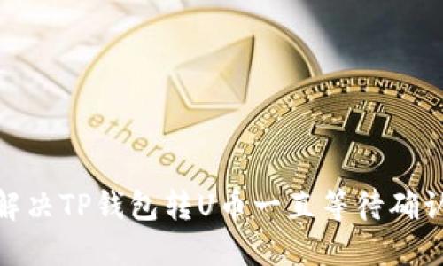 : 如何解决TP钱包转U币一直等待确认的问题